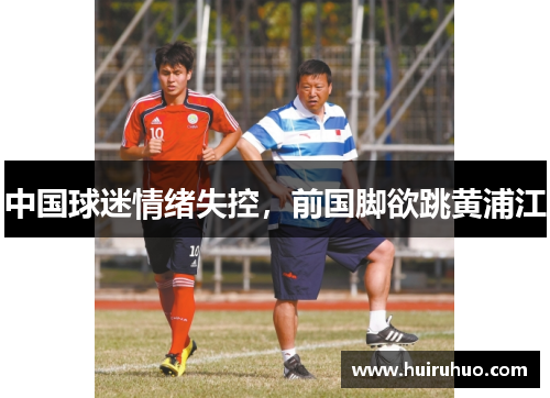中国球迷情绪失控，前国脚欲跳黄浦江
