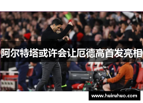 阿尔特塔或许会让厄德高首发亮相