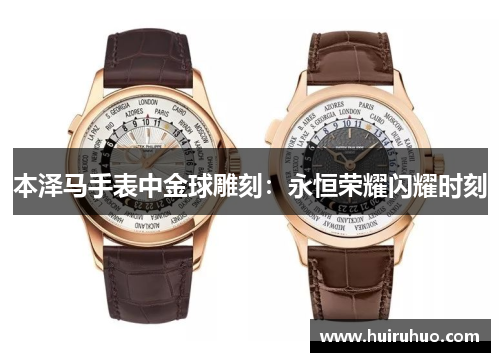 本泽马手表中金球雕刻：永恒荣耀闪耀时刻