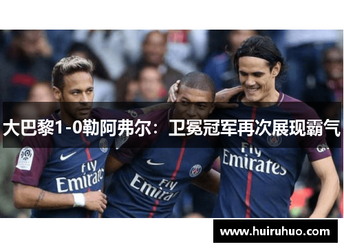 大巴黎1-0勒阿弗尔：卫冕冠军再次展现霸气