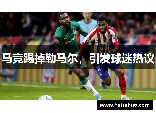 马竞踢掉勒马尔，引发球迷热议
