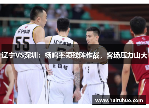 辽宁VS深圳：杨鸣率领残阵作战，客场压力山大