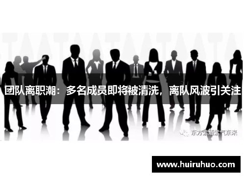 团队离职潮：多名成员即将被清洗，离队风波引关注